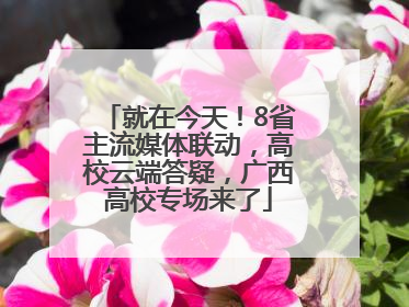 就在今天！8省主流媒体联动，高校云端答疑，广西高校专场来了