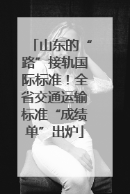 山东的“路”接轨国际标准！全省交通运输标准“成绩单”出炉