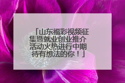 山东福彩视频征集暨就业创业推介活动火热进行中期待有想法的你！