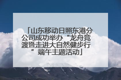 山东移动日照东港分公司成功举办“龙舟竞渡暨走进大自然健步行”端午主题活动