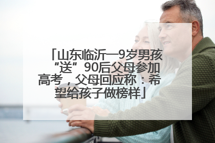 山东临沂一9岁男孩“送”90后父母参加高考，父母回应称：希望给孩子做榜样