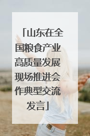 山东在全国粮食产业高质量发展现场推进会作典型交流发言