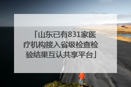 山东已有831家医疗机构接入省级检查检验结果互认共享平台