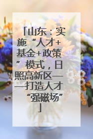 山东：实施“人才+基金+政策”模式，日照高新区——打造人才“强磁场”