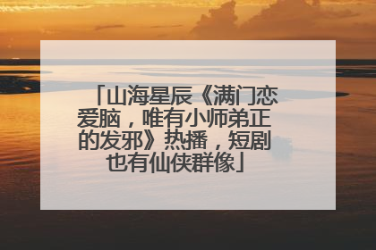 山海星辰《满门恋爱脑，唯有小师弟正的发邪》热播，短剧也有仙侠群像