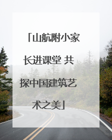 山航附小家长进课堂 共探中国建筑艺术之美