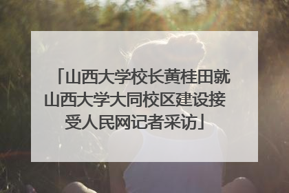 山西大学校长黄桂田就山西大学大同校区建设接受人民网记者采访
