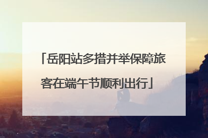 岳阳站多措并举保障旅客在端午节顺利出行