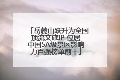 岳麓山跃升为全国顶流文旅IP 位居中国5A级景区影响力百强榜单前十