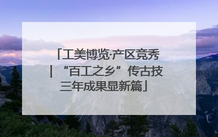工美博览·产区竞秀｜“百工之乡”传古技 三年成果显新篇