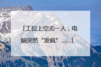 工位上空无一人，电脑突然“发疯”……
