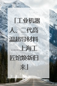 工业机器人、二代高温超导材料……上海工匠馆焕新归来