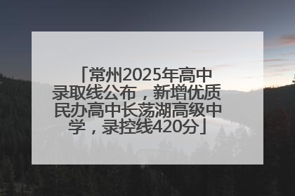 常州2025年高中录取线公布，新增优质民办高中长荡湖高级中学，录控线420分