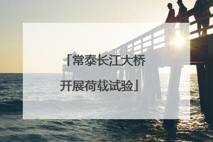 常泰长江大桥开展荷载试验
