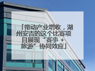 带动产业增收，湖州安吉的这个比赛项目展现“赛事 + 旅游”协同效应