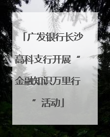 广发银行长沙高科支行开展“金融知识万里行”活动