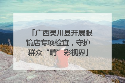 广西灵川县开展眼镜店专项检查，守护群众“睛”彩视界