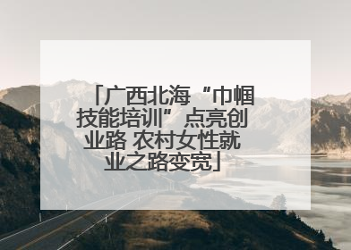 广西北海“巾帼技能培训”点亮创业路 农村女性就业之路变宽