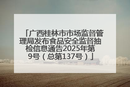 广西桂林市市场监督管理局发布食品安全监督抽检信息通告2025年第9号（总第137号）