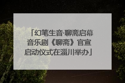 幻笔生音·聊斋启幕 音乐剧《聊斋》官宣启动仪式在淄川举办