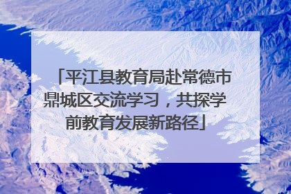 平江县教育局赴常德市鼎城区交流学习，共探学前教育发展新路径