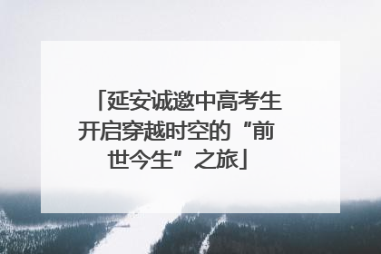 延安诚邀中高考生开启穿越时空的“前世今生”之旅