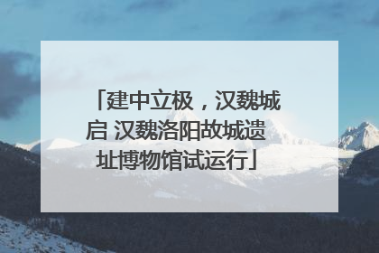 建中立极，汉魏城启 汉魏洛阳故城遗址博物馆试运行