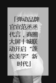 弹动品牌官宣范丞丞代言，商圈大屏十城联动开启“蓬松美学”新时代