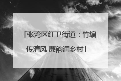 张湾区红卫街道：竹编传清风 廉韵润乡村