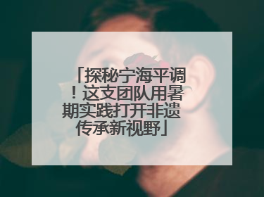 探秘宁海平调！这支团队用暑期实践打开非遗传承新视野