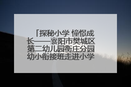 探秘小学 憧憬成长——襄阳市樊城区第二幼儿园衡庄分园幼小衔接班走进小学开展参观体验活动