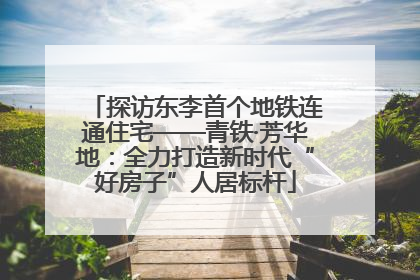 探访东李首个地铁连通住宅——青铁·芳华地：全力打造新时代“好房子”人居标杆