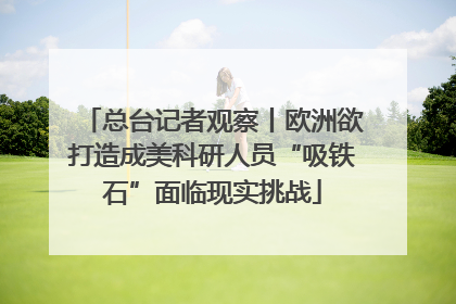 总台记者观察丨欧洲欲打造成美科研人员“吸铁石”面临现实挑战