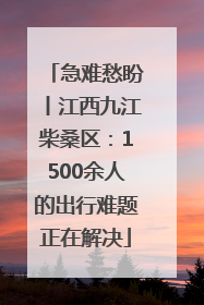 急难愁盼丨江西九江柴桑区：1500余人的出行难题正在解决