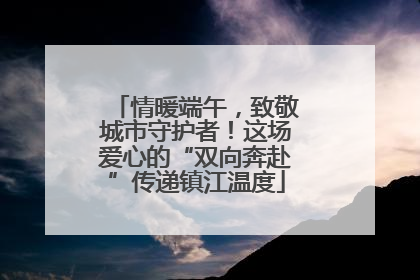 情暖端午，致敬城市守护者！这场爱心的“双向奔赴”传递镇江温度