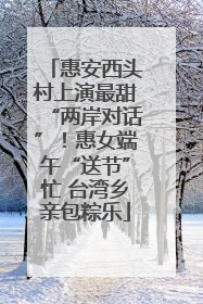 惠安西头村上演最甜“两岸对话”！惠女端午“送节”忙 台湾乡亲包粽乐