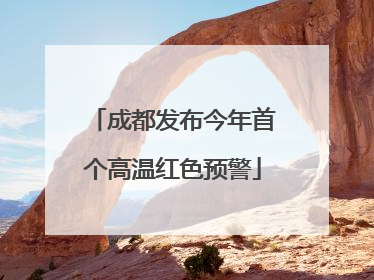 成都发布今年首个高温红色预警