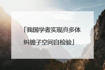 我国学者实现真多体纠缠子空间自检验