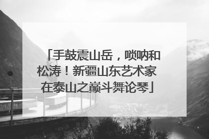 手鼓震山岳，唢呐和松涛！新疆山东艺术家在泰山之巅斗舞论琴
