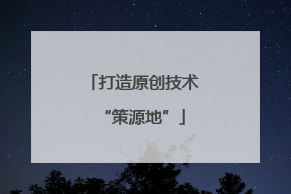 打造原创技术“策源地”