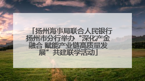 扬州海事局联合人民银行扬州市分行举办“深化产金融合 赋能产业链高质量发展”共建联学活动