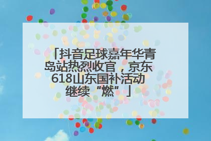 抖音足球嘉年华青岛站热烈收官，京东618山东国补活动继续“燃”