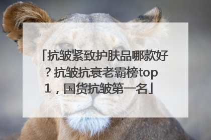 抗皱紧致护肤品哪款好？抗皱抗衰老霸榜top1，国货抗皱第一名