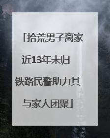 拾荒男子离家近13年未归 铁路民警助力其与家人团聚