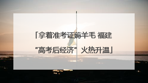 拿着准考证薅羊毛 福建“高考后经济”火热升温