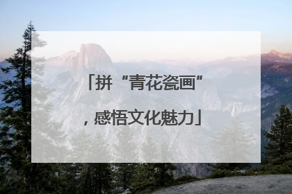 拼“青花瓷画”，感悟文化魅力
