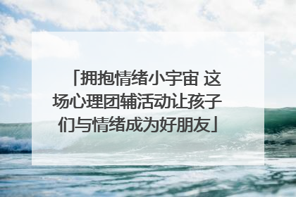 拥抱情绪小宇宙 这场心理团辅活动让孩子们与情绪成为好朋友