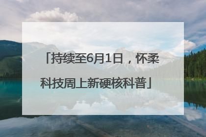 持续至6月1日，怀柔科技周上新硬核科普