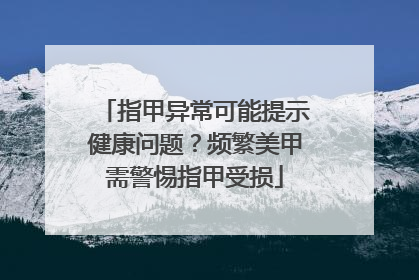 指甲异常可能提示健康问题？频繁美甲需警惕指甲受损