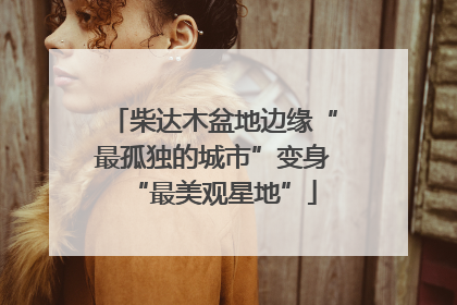柴达木盆地边缘“最孤独的城市”变身“最美观星地”